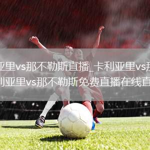 卡利亚里vs那不勒斯直播_卡利亚里vs那不勒斯卡利亚里vs那不勒斯免费直播在线直播