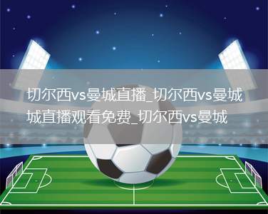 切尔西vs曼城直播_切尔西vs曼城直播观看免费_切尔西vs曼城