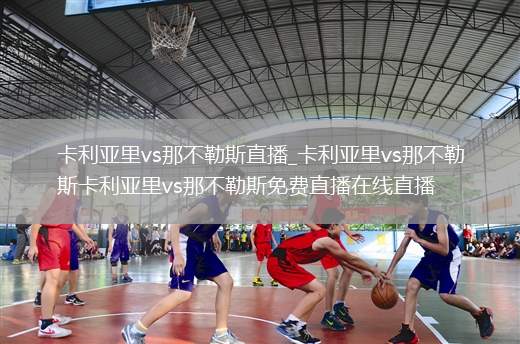 卡利亚里vs那不勒斯直播_卡利亚里vs那不勒斯卡利亚里vs那不勒斯免费直播在线直播