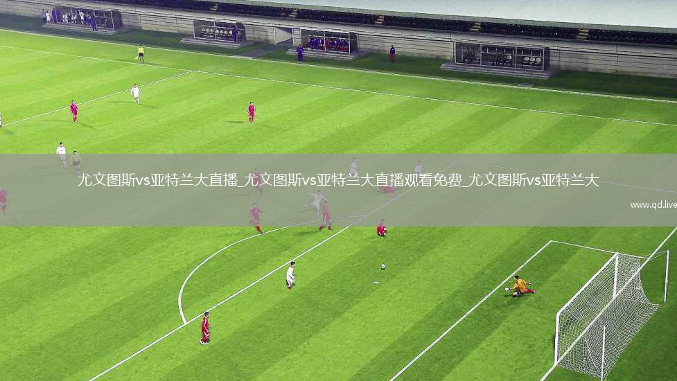 尤文图斯vs亚特兰大直播_尤文图斯vs亚特兰大直播观看免费_尤文图斯vs亚特兰大