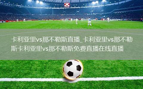 卡利亚里vs那不勒斯直播_卡利亚里vs那不勒斯卡利亚里vs那不勒斯免费直播在线直播