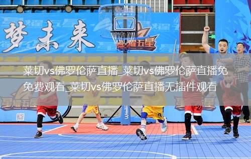 莱切vs佛罗伦萨直播_莱切vs佛罗伦萨直播免费观看_莱切vs佛罗伦萨直播无插件观看
