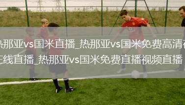 热那亚vs国米直播_热那亚vs国米免费高清在线直播_热那亚vs国米免费直播视频直播
