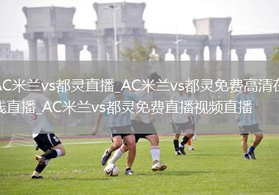 AC米兰vs都灵直播_AC米兰vs都灵免费高清在线直播_AC米兰vs都灵免费直播视频直播