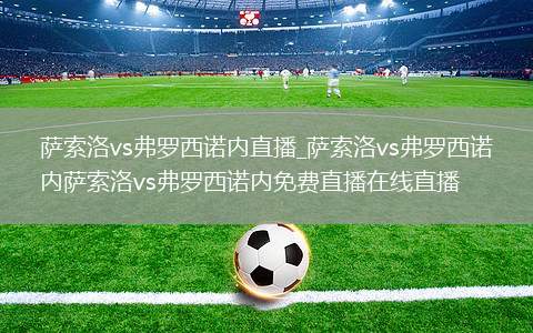 萨索洛vs弗罗西诺内直播_萨索洛vs弗罗西诺内萨索洛vs弗罗西诺内免费直播在线直播