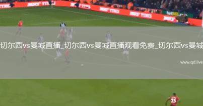 切尔西vs曼城直播_切尔西vs曼城直播观看免费_切尔西vs曼城