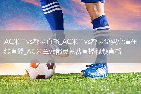 AC米兰vs都灵直播_AC米兰vs都灵免费高清在线直播_AC米兰vs都灵免费直播视频直播