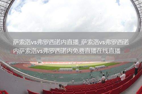 萨索洛vs弗罗西诺内直播_萨索洛vs弗罗西诺内萨索洛vs弗罗西诺内免费直播在线直播