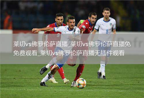 莱切vs佛罗伦萨直播_莱切vs佛罗伦萨直播免费观看_莱切vs佛罗伦萨直播无插件观看