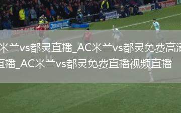 AC米兰vs都灵直播_AC米兰vs都灵免费高清在线直播_AC米兰vs都灵免费直播视频直播