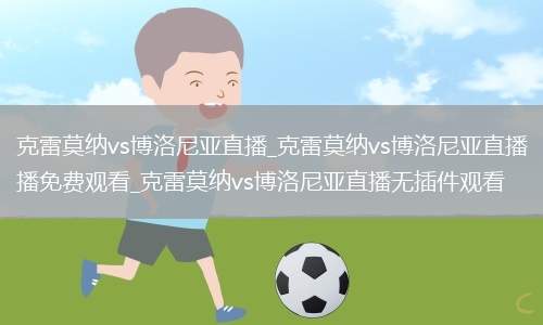 克雷莫纳vs博洛尼亚直播_克雷莫纳vs博洛尼亚直播免费观看_克雷莫纳vs博洛尼亚直播无插件观看