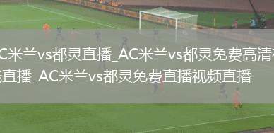 AC米兰vs都灵直播_AC米兰vs都灵免费高清在线直播_AC米兰vs都灵免费直播视频直播