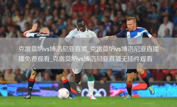 克雷莫纳vs博洛尼亚直播_克雷莫纳vs博洛尼亚直播免费观看_克雷莫纳vs博洛尼亚直播无插件观看