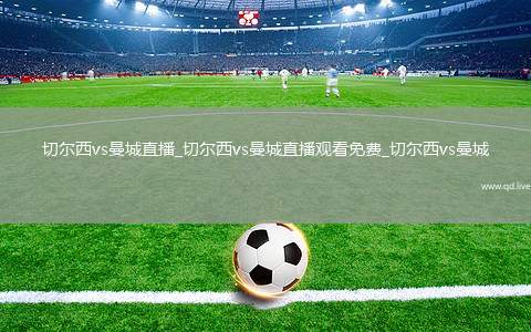 切尔西vs曼城直播_切尔西vs曼城直播观看免费_切尔西vs曼城