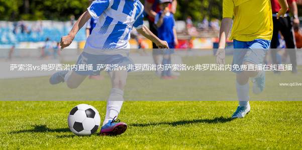 萨索洛vs弗罗西诺内直播_萨索洛vs弗罗西诺内萨索洛vs弗罗西诺内免费直播在线直播