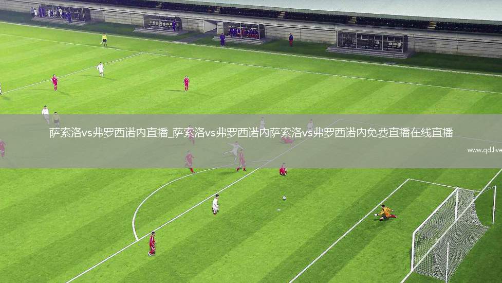 萨索洛vs弗罗西诺内直播_萨索洛vs弗罗西诺内萨索洛vs弗罗西诺内免费直播在线直播