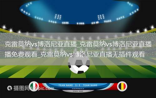克雷莫纳vs博洛尼亚直播_克雷莫纳vs博洛尼亚直播免费观看_克雷莫纳vs博洛尼亚直播无插件观看