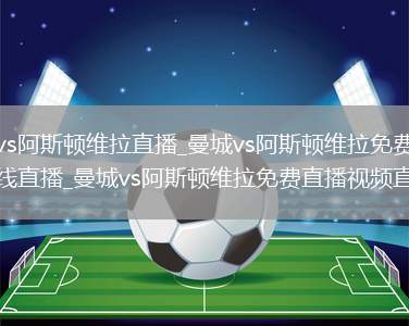 曼城vs阿斯顿维拉直播_曼城vs阿斯顿维拉免费高清在线直播_曼城vs阿斯顿维拉免费直播视频直播