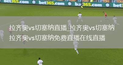 拉齐奥vs切塞纳直播_拉齐奥vs切塞纳拉齐奥vs切塞纳免费直播在线直播