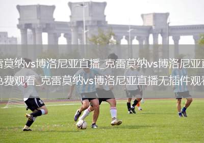 克雷莫纳vs博洛尼亚直播_克雷莫纳vs博洛尼亚直播免费观看_克雷莫纳vs博洛尼亚直播无插件观看