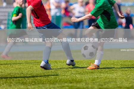 切尔西vs曼城直播_切尔西vs曼城直播观看免费_切尔西vs曼城