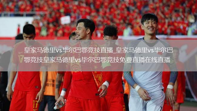 皇家马德里vs毕尔巴鄂竞技直播_皇家马德里vs毕尔巴鄂竞技皇家马德里vs毕尔巴鄂竞技免费直播在线直播