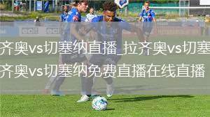 拉齐奥vs切塞纳直播_拉齐奥vs切塞纳拉齐奥vs切塞纳免费直播在线直播