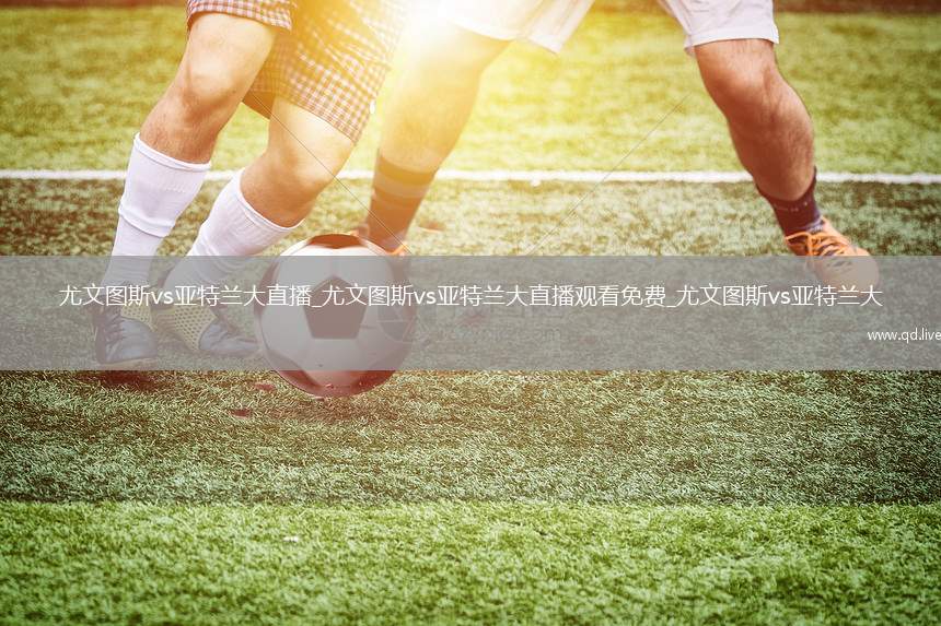 尤文图斯vs亚特兰大直播_尤文图斯vs亚特兰大直播观看免费_尤文图斯vs亚特兰大
