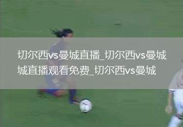 切尔西vs曼城直播_切尔西vs曼城直播观看免费_切尔西vs曼城
